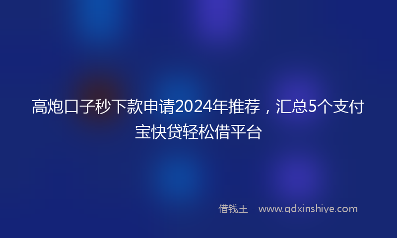 高炮口子秒下款申请2024年推荐，汇总5个支付宝快贷轻松借平台