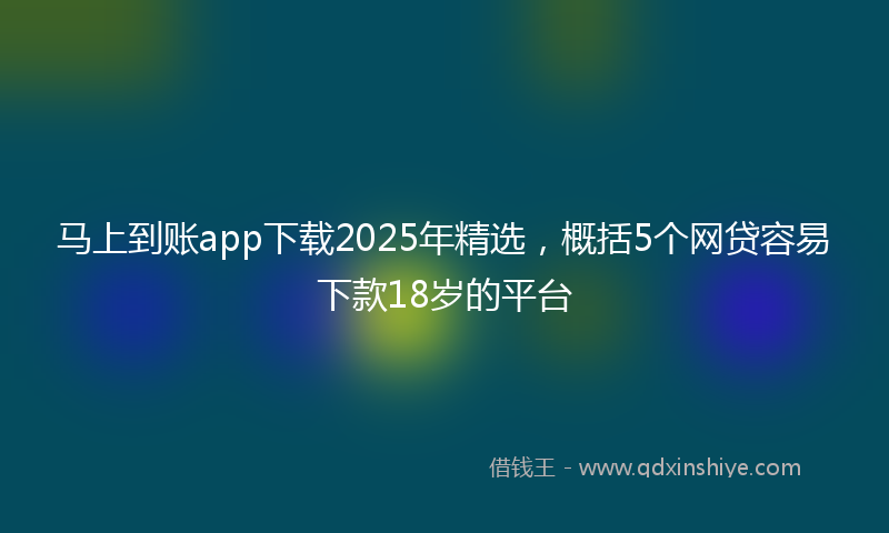 马上到账app下载2025年精选，概括5个网贷容易下款18岁的平台