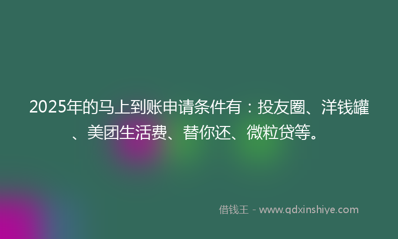 2025年的马上到账申请条件有：投友圈、洋钱罐、美团生活费、替你还、微粒贷等。