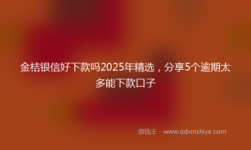金桔银信好下款吗2025年精选，分享5个逾期太多能下款口子