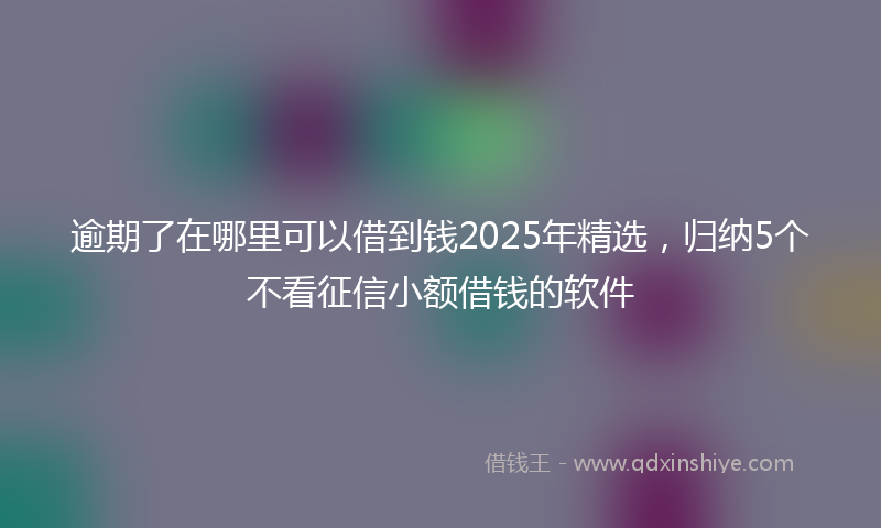 逾期了在哪里可以借到钱2025年精选，归纳5个不看征信小额借钱的软件