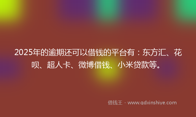 2025年的逾期还可以借钱的平台有：东方汇、花呗、超人卡、微博借钱、小米贷款等。