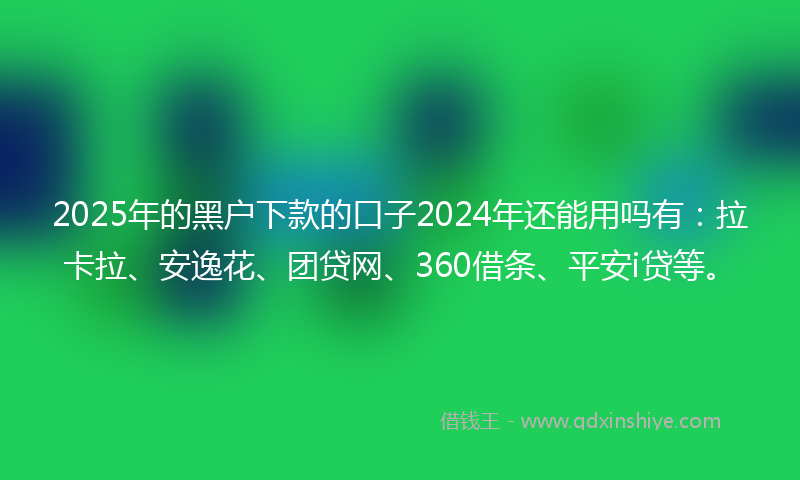 2025年的黑户下款的口子2024年还能用吗有：拉卡拉、安逸花、团贷网、360借条、平安i贷等。