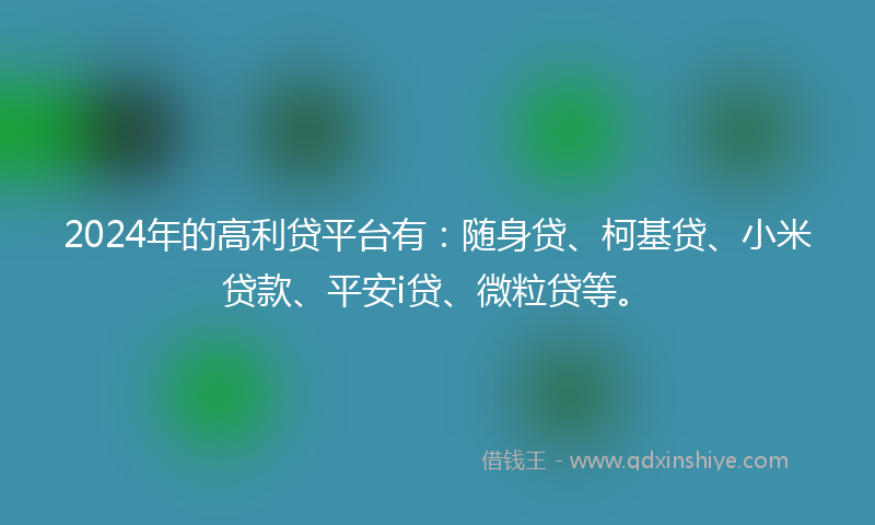 2024年的高利贷平台有：随身贷、柯基贷、小米贷款、平安i贷、微粒贷等。