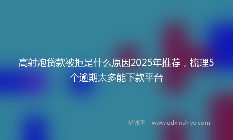 高射炮贷款被拒是什么原因2025年推荐，梳理5个逾期太多能下款平台