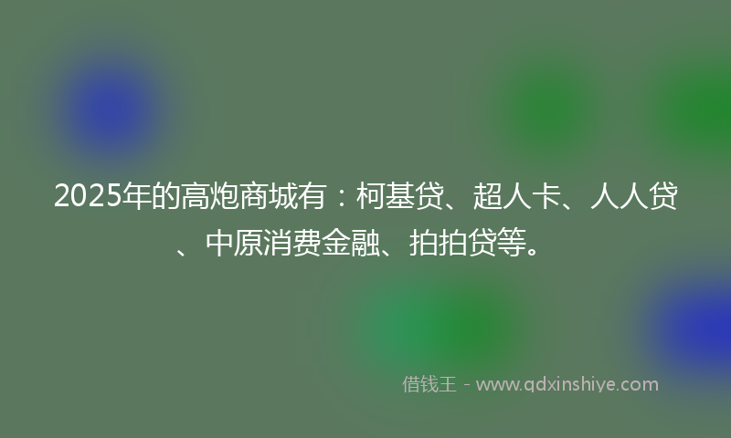 2025年的高炮商城有：柯基贷、超人卡、人人贷、中原消费金融、拍拍贷等。