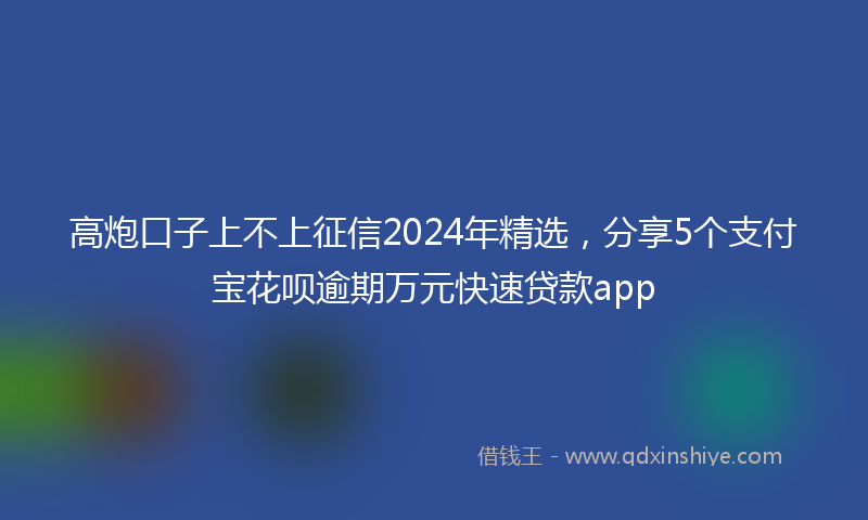 高炮口子上不上征信2024年精选，分享5个支付宝花呗逾期万元快速贷款app