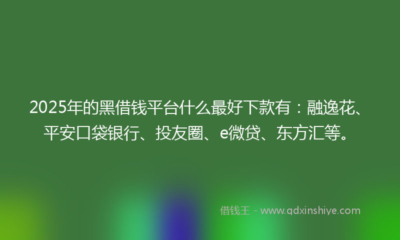 2025年的黑借钱平台什么最好下款有：融逸花、平安口袋银行、投友圈、e微贷、东方汇等。