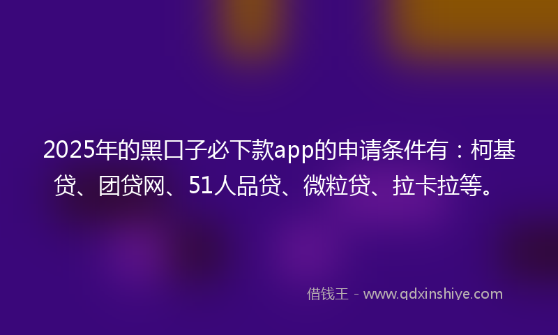 2025年的黑口子必下款app的申请条件有：柯基贷、团贷网、51人品贷、微粒贷、拉卡拉等。