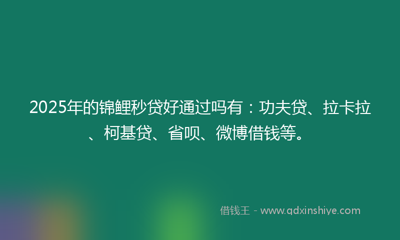 2025年的锦鲤秒贷好通过吗有：功夫贷、拉卡拉、柯基贷、省呗、微博借钱等。