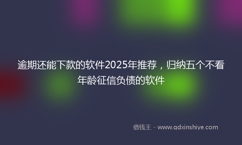 逾期还能下款的软件2025年推荐，归纳五个不看年龄征信负债的软件
