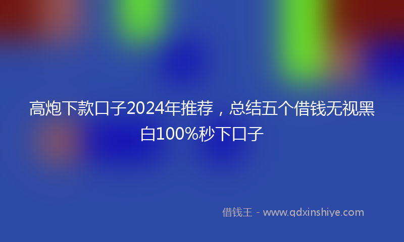 高炮下款口子2024年推荐，总结五个借钱无视黑白100%秒下口子