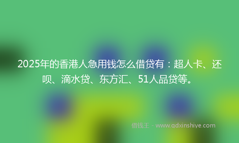 2025年的香港人急用钱怎么借贷有：超人卡、还呗、滴水贷、东方汇、51人品贷等。