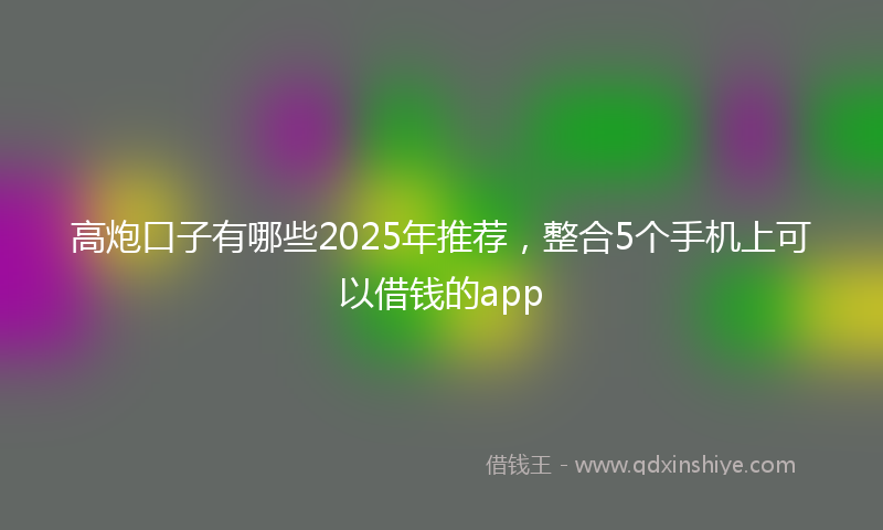 高炮口子有哪些2025年推荐，整合5个手机上可以借钱的app