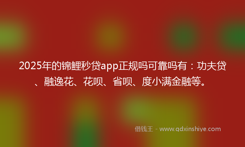 2025年的锦鲤秒贷app正规吗可靠吗有：功夫贷、融逸花、花呗、省呗、度小满金融等。