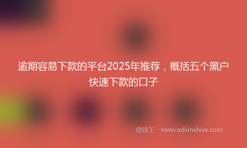 逾期容易下款的平台2025年推荐，概括五个黑户快速下款的口子