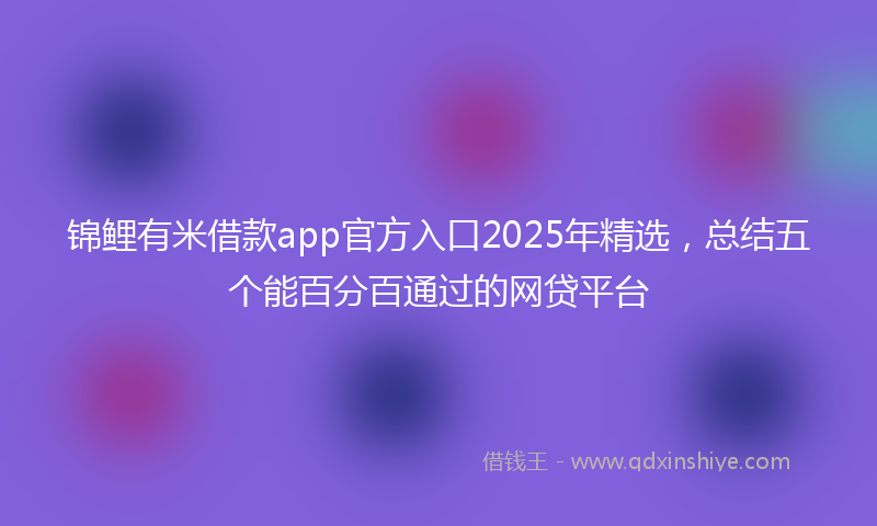 锦鲤有米借款app官方入口2025年精选，总结五个能百分百通过的网贷平台