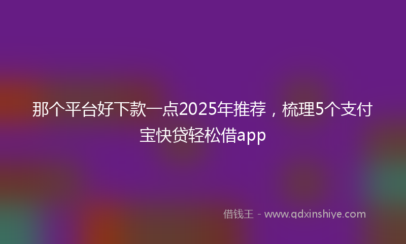 那个平台好下款一点2025年推荐，梳理5个支付宝快贷轻松借app