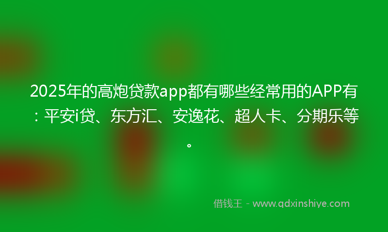 2025年的高炮贷款app都有哪些经常用的APP有：平安i贷、东方汇、安逸花、超人卡、分期乐等。