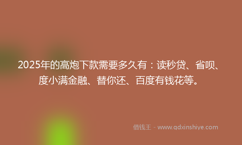 2025年的高炮下款需要多久有：读秒贷、省呗、度小满金融、替你还、百度有钱花等。