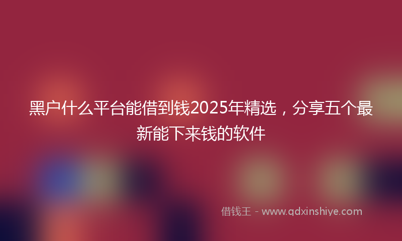 黑户什么平台能借到钱2025年精选，分享五个最新能下来钱的软件