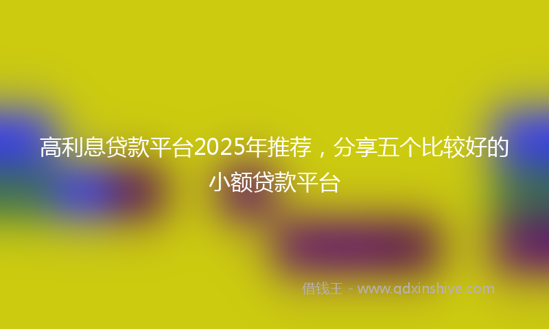 高利息贷款平台2025年推荐，分享五个比较好的小额贷款平台