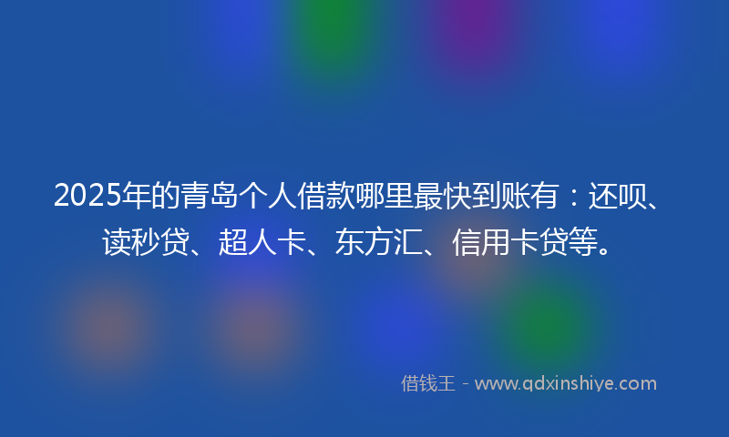 2025年的青岛个人借款哪里最快到账有：还呗、读秒贷、超人卡、东方汇、信用卡贷等。