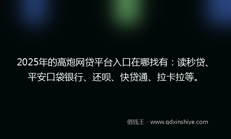 2025年的高炮网贷平台入口在哪找有：读秒贷、平安口袋银行、还呗、快贷通、拉卡拉等。