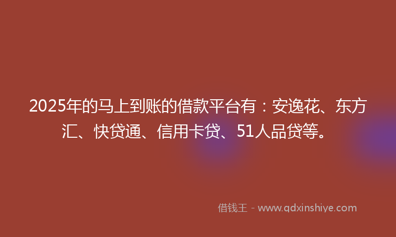 2025年的马上到账的借款平台有：安逸花、东方汇、快贷通、信用卡贷、51人品贷等。