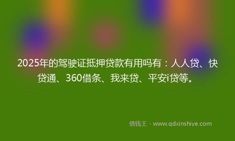 2025年的驾驶证抵押贷款有用吗有：人人贷、快贷通、360借条、我来贷、平安i贷等。