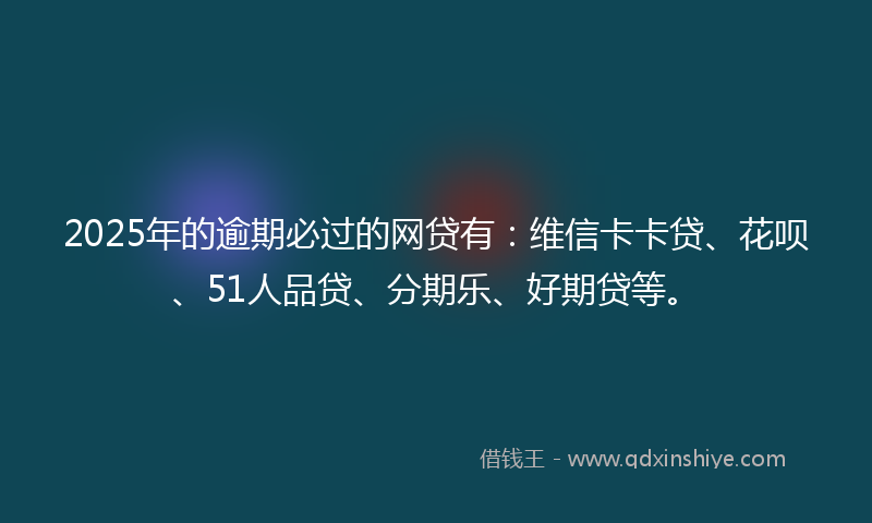 2025年的逾期必过的网贷有：维信卡卡贷、花呗、51人品贷、分期乐、好期贷等。