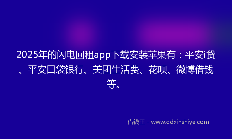 2025年的闪电回租app下载安装苹果有：平安i贷、平安口袋银行、美团生活费、花呗、微博借钱等。