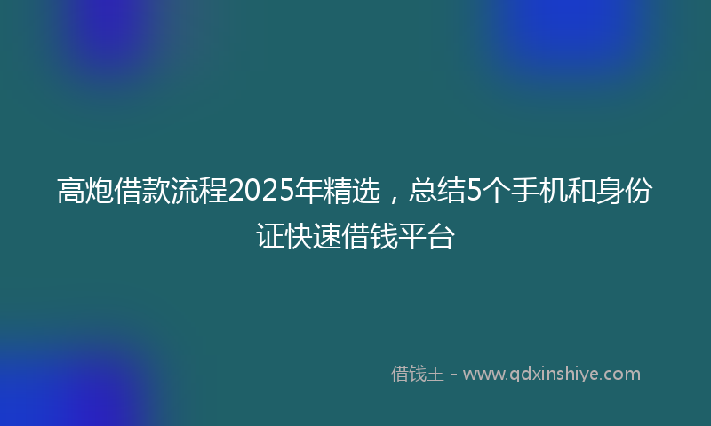 高炮借款流程2025年精选，总结5个手机和身份证快速借钱平台