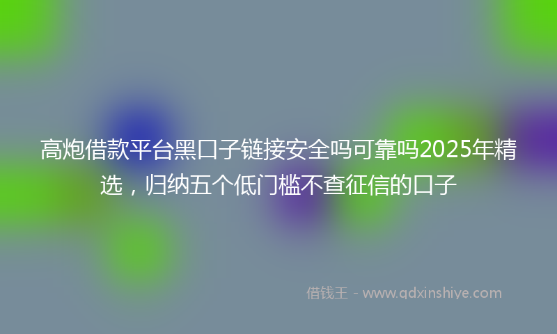 高炮借款平台黑口子链接安全吗可靠吗2025年精选，归纳五个低门槛不查征信的口子