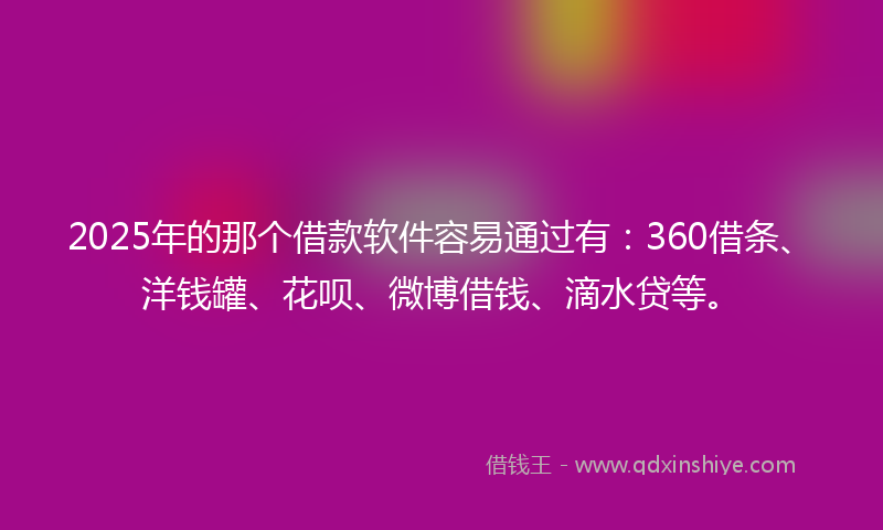2025年的那个借款软件容易通过有：360借条、洋钱罐、花呗、微博借钱、滴水贷等。