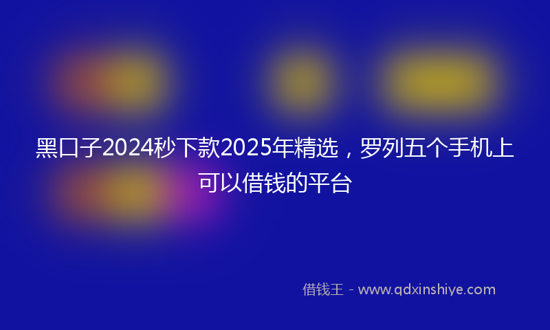 黑口子2024秒下款2025年精选，罗列五个手机上可以借钱的平台