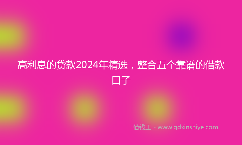 高利息的贷款2024年精选，整合五个靠谱的借款口子