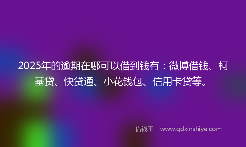 2025年的逾期在哪可以借到钱有：微博借钱、柯基贷、快贷通、小花钱包、信用卡贷等。