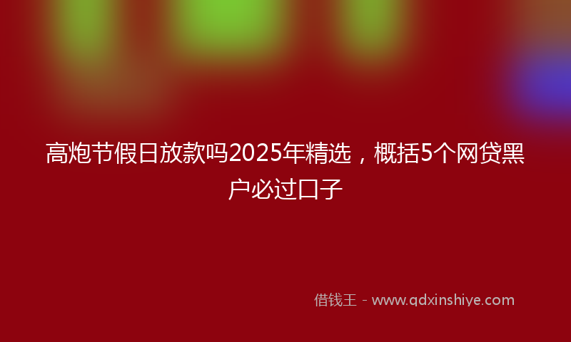 高炮节假日放款吗2025年精选，概括5个网贷黑户必过口子