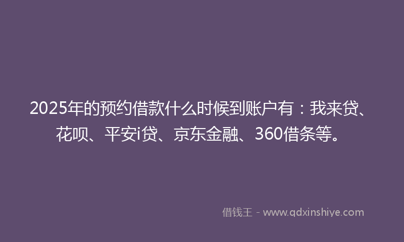 2025年的预约借款什么时候到账户有：我来贷、花呗、平安i贷、京东金融、360借条等。