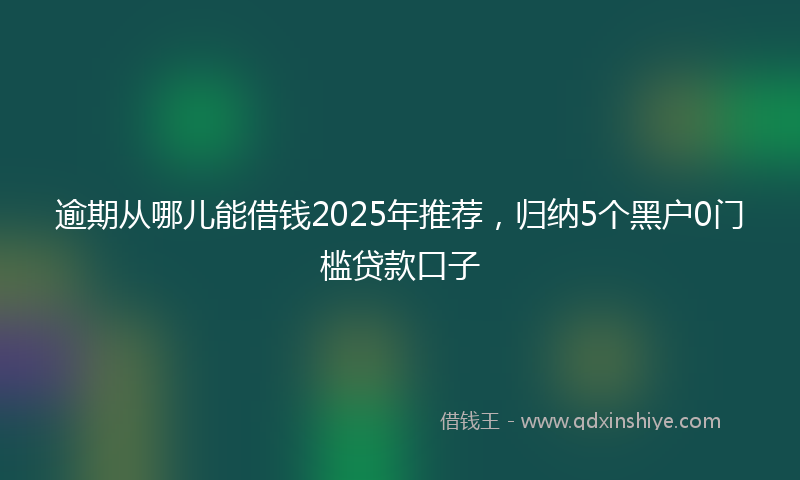 逾期从哪儿能借钱2025年推荐，归纳5个黑户0门槛贷款口子