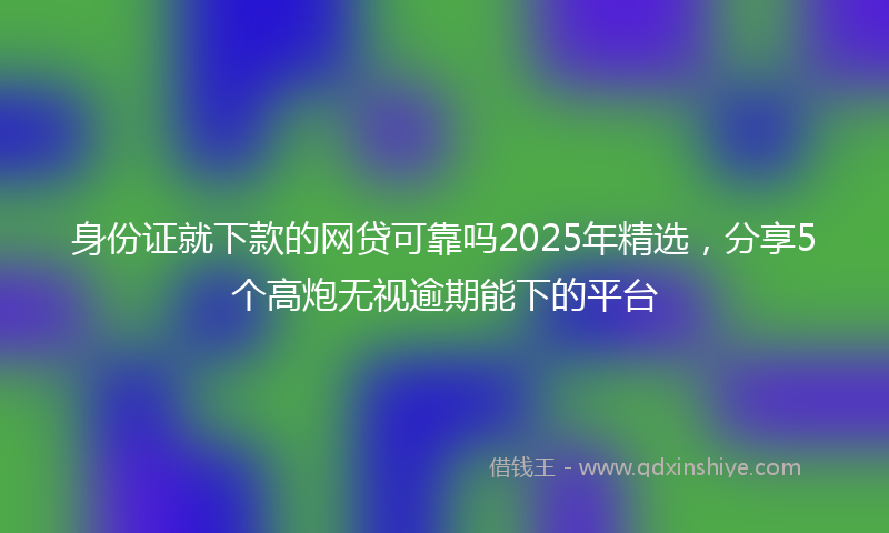 身份证就下款的网贷可靠吗2025年精选，分享5个高炮无视逾期能下的平台