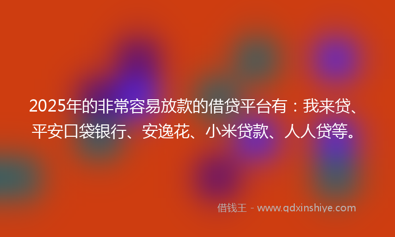 2025年的非常容易放款的借贷平台有：我来贷、平安口袋银行、安逸花、小米贷款、人人贷等。
