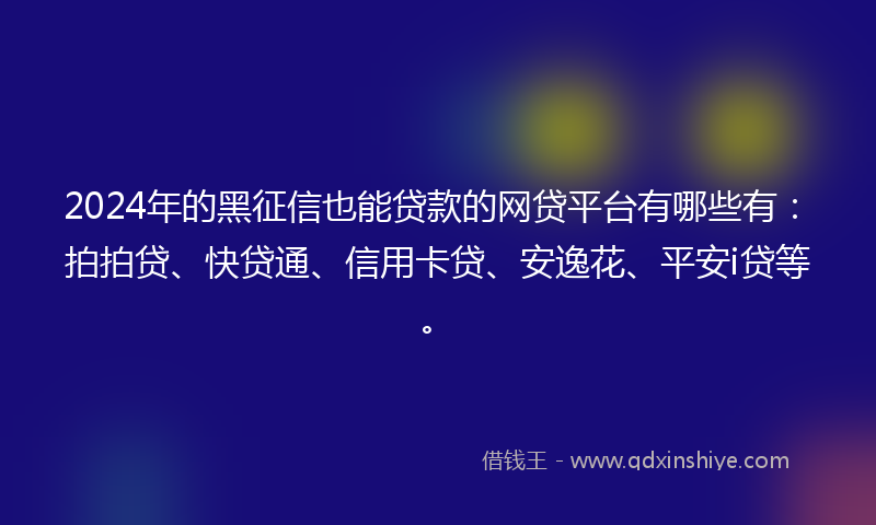 2024年的黑征信也能贷款的网贷平台有哪些有：拍拍贷、快贷通、信用卡贷、安逸花、平安i贷等。