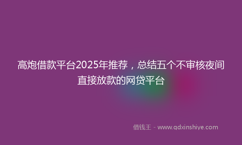 高炮借款平台2025年推荐，总结五个不审核夜间直接放款的网贷平台