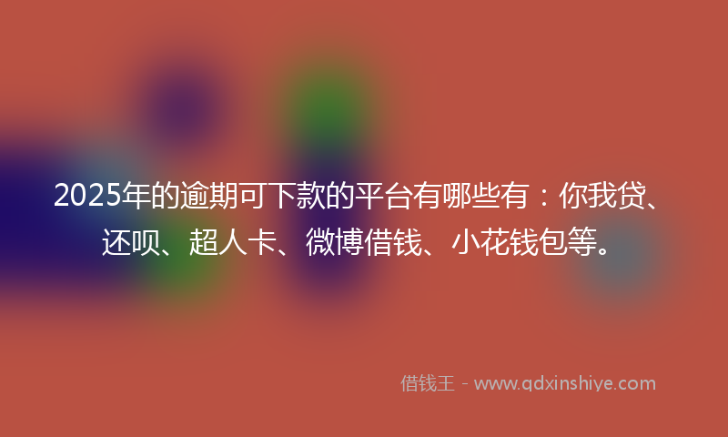 2025年的逾期可下款的平台有哪些有：你我贷、还呗、超人卡、微博借钱、小花钱包等。