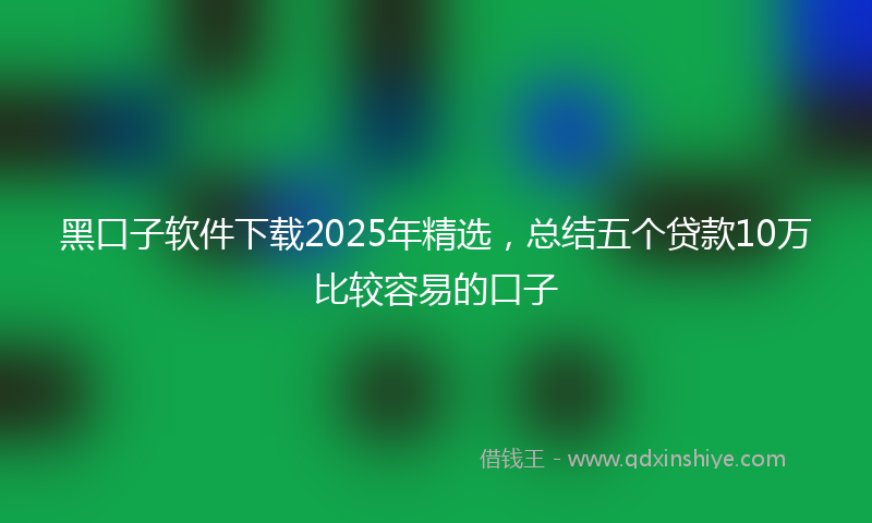 黑口子软件下载2025年精选，总结五个贷款10万比较容易的口子