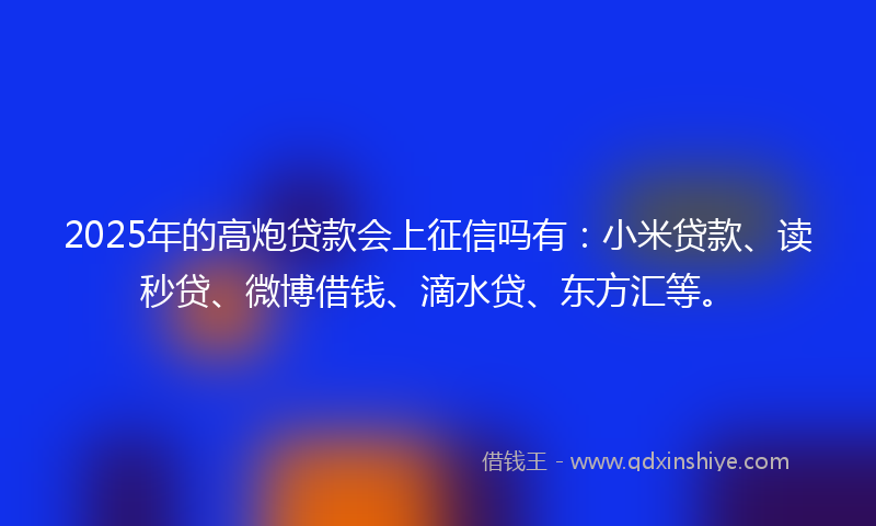 2025年的高炮贷款会上征信吗有：小米贷款、读秒贷、微博借钱、滴水贷、东方汇等。