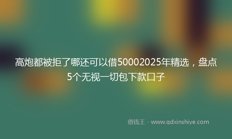 高炮都被拒了哪还可以借50002025年精选，盘点5个无视一切包下款口子