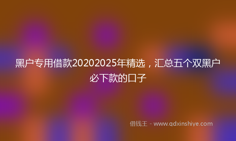 黑户专用借款20202025年精选，汇总五个双黑户必下款的口子